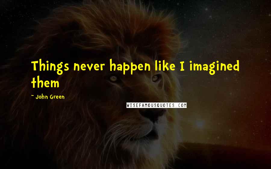 John Green Quotes: Things never happen like I imagined them