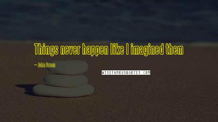 John Green Quotes: Things never happen like I imagined them