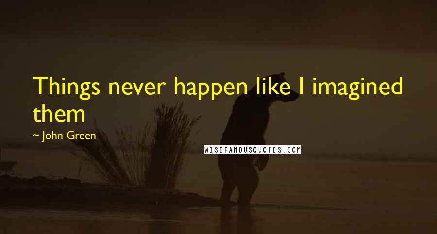 John Green Quotes: Things never happen like I imagined them