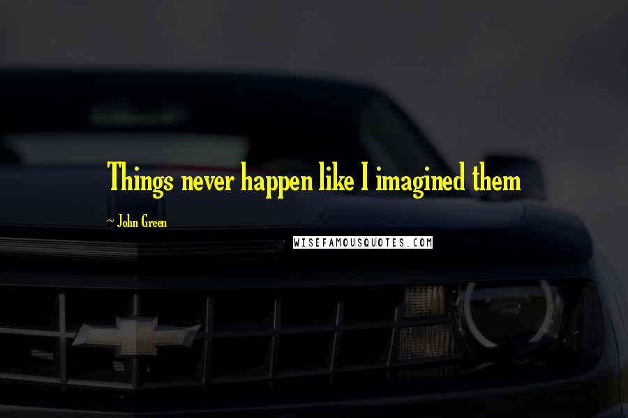 John Green Quotes: Things never happen like I imagined them