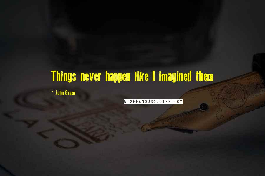 John Green Quotes: Things never happen like I imagined them