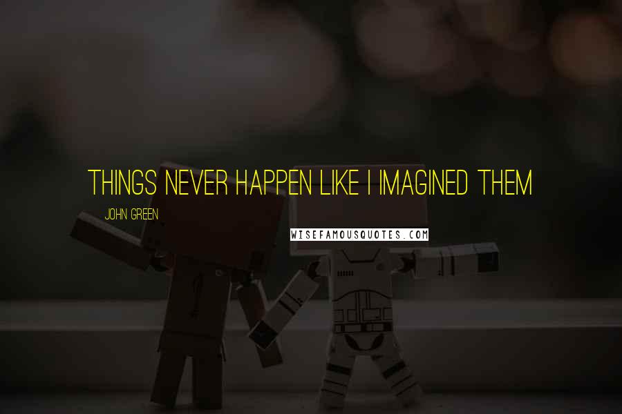 John Green Quotes: Things never happen like I imagined them