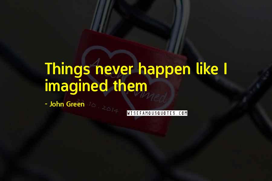 John Green Quotes: Things never happen like I imagined them