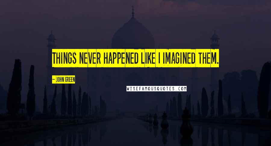 John Green Quotes: Things never happened like I imagined them.
