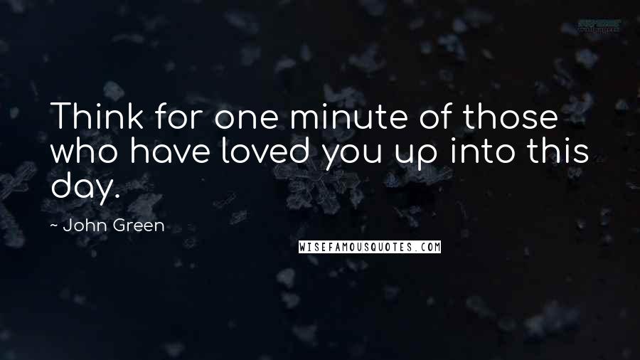 John Green Quotes: Think for one minute of those who have loved you up into this day.