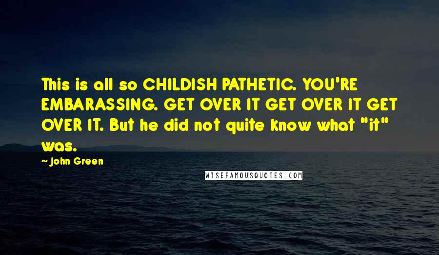 John Green Quotes: This is all so CHILDISH PATHETIC. YOU'RE EMBARASSING. GET OVER IT GET OVER IT GET OVER IT. But he did not quite know what "it" was.