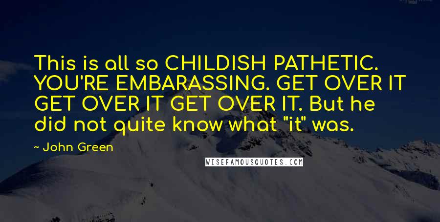 John Green Quotes: This is all so CHILDISH PATHETIC. YOU'RE EMBARASSING. GET OVER IT GET OVER IT GET OVER IT. But he did not quite know what "it" was.