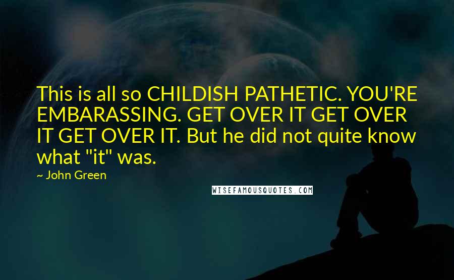 John Green Quotes: This is all so CHILDISH PATHETIC. YOU'RE EMBARASSING. GET OVER IT GET OVER IT GET OVER IT. But he did not quite know what "it" was.