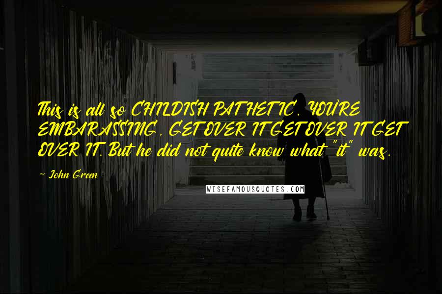 John Green Quotes: This is all so CHILDISH PATHETIC. YOU'RE EMBARASSING. GET OVER IT GET OVER IT GET OVER IT. But he did not quite know what "it" was.