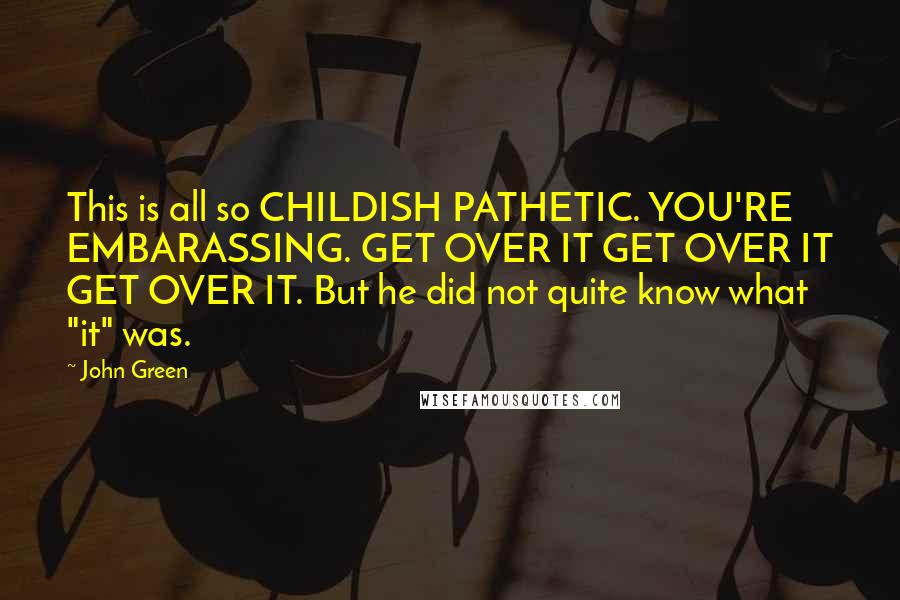 John Green Quotes: This is all so CHILDISH PATHETIC. YOU'RE EMBARASSING. GET OVER IT GET OVER IT GET OVER IT. But he did not quite know what "it" was.