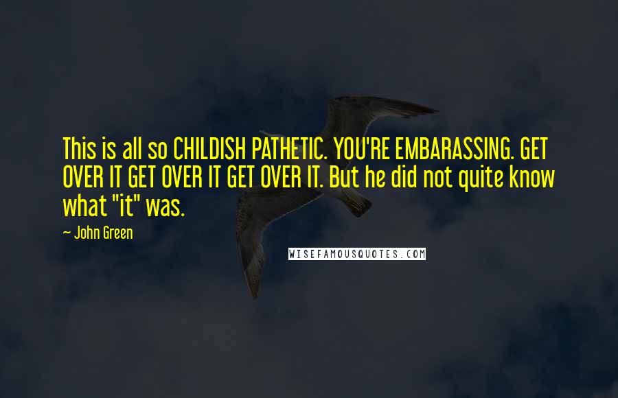 John Green Quotes: This is all so CHILDISH PATHETIC. YOU'RE EMBARASSING. GET OVER IT GET OVER IT GET OVER IT. But he did not quite know what "it" was.