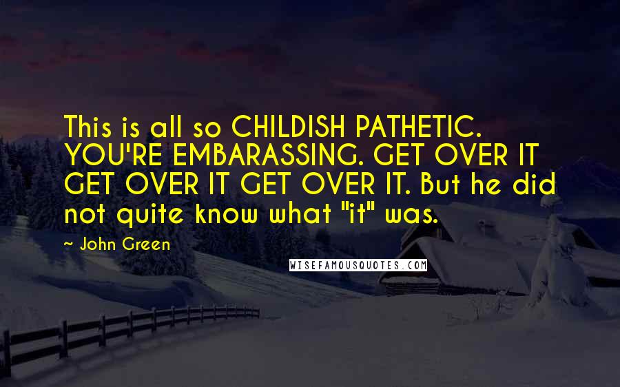 John Green Quotes: This is all so CHILDISH PATHETIC. YOU'RE EMBARASSING. GET OVER IT GET OVER IT GET OVER IT. But he did not quite know what "it" was.