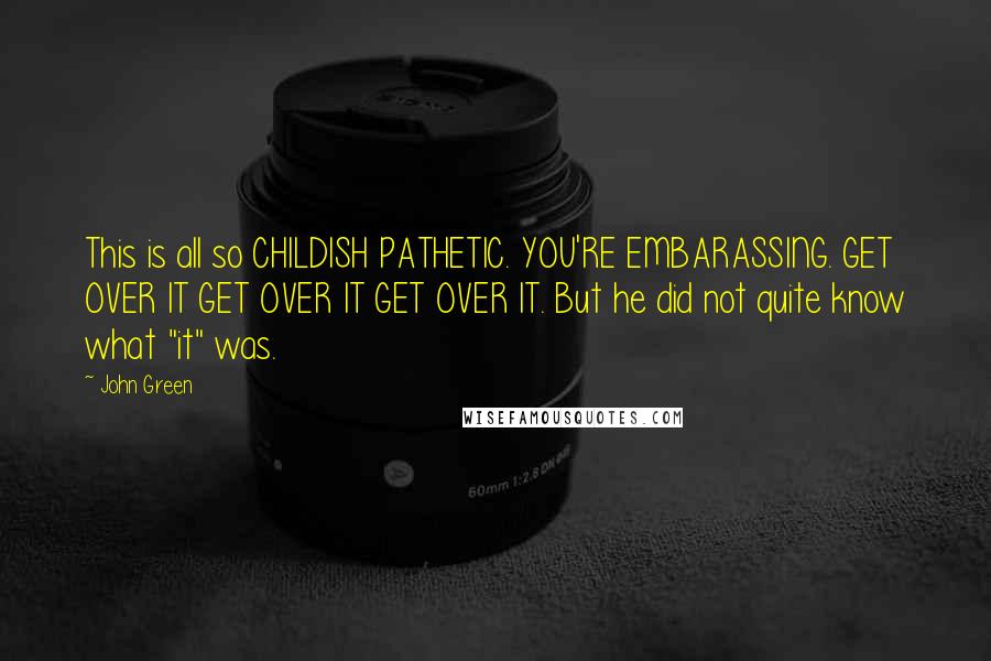 John Green Quotes: This is all so CHILDISH PATHETIC. YOU'RE EMBARASSING. GET OVER IT GET OVER IT GET OVER IT. But he did not quite know what "it" was.
