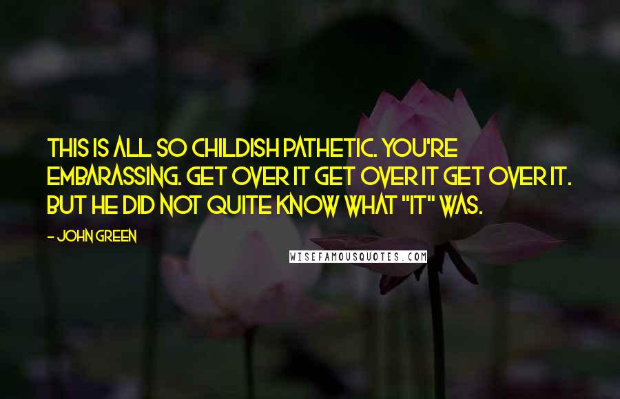 John Green Quotes: This is all so CHILDISH PATHETIC. YOU'RE EMBARASSING. GET OVER IT GET OVER IT GET OVER IT. But he did not quite know what "it" was.