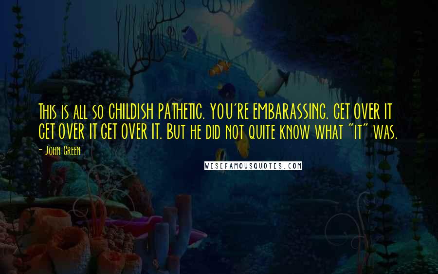 John Green Quotes: This is all so CHILDISH PATHETIC. YOU'RE EMBARASSING. GET OVER IT GET OVER IT GET OVER IT. But he did not quite know what "it" was.