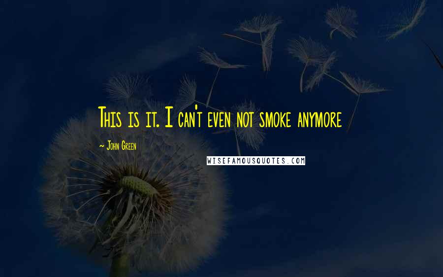 John Green Quotes: This is it. I can't even not smoke anymore