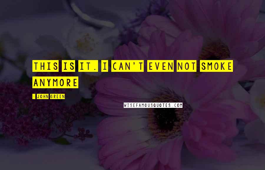 John Green Quotes: This is it. I can't even not smoke anymore