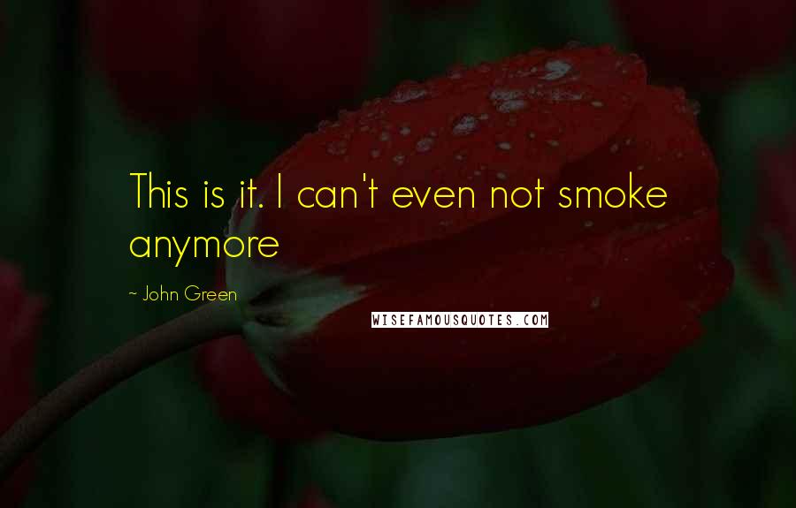 John Green Quotes: This is it. I can't even not smoke anymore