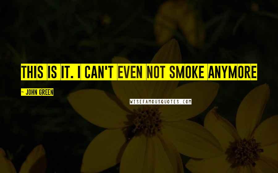 John Green Quotes: This is it. I can't even not smoke anymore