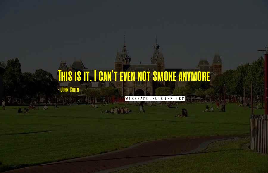 John Green Quotes: This is it. I can't even not smoke anymore