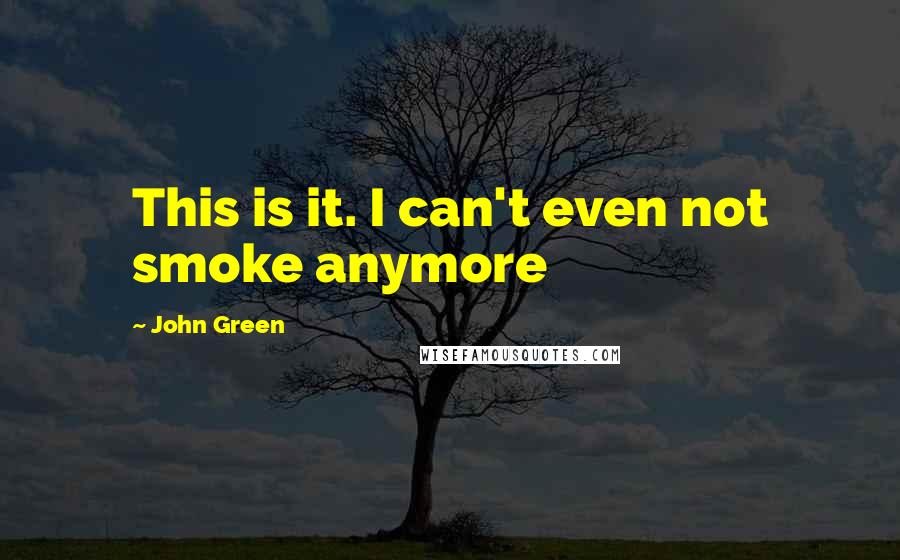 John Green Quotes: This is it. I can't even not smoke anymore