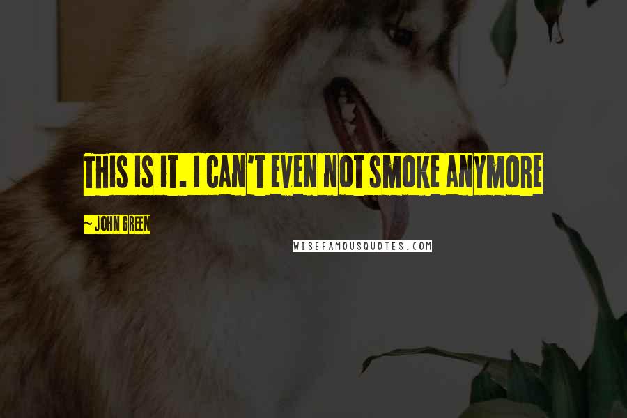 John Green Quotes: This is it. I can't even not smoke anymore