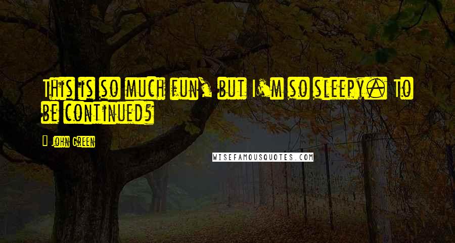 John Green Quotes: This is so much fun, but I'm so sleepy. To be continued?