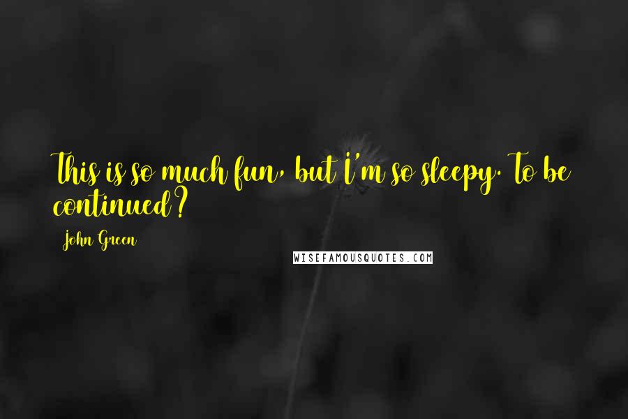 John Green Quotes: This is so much fun, but I'm so sleepy. To be continued?