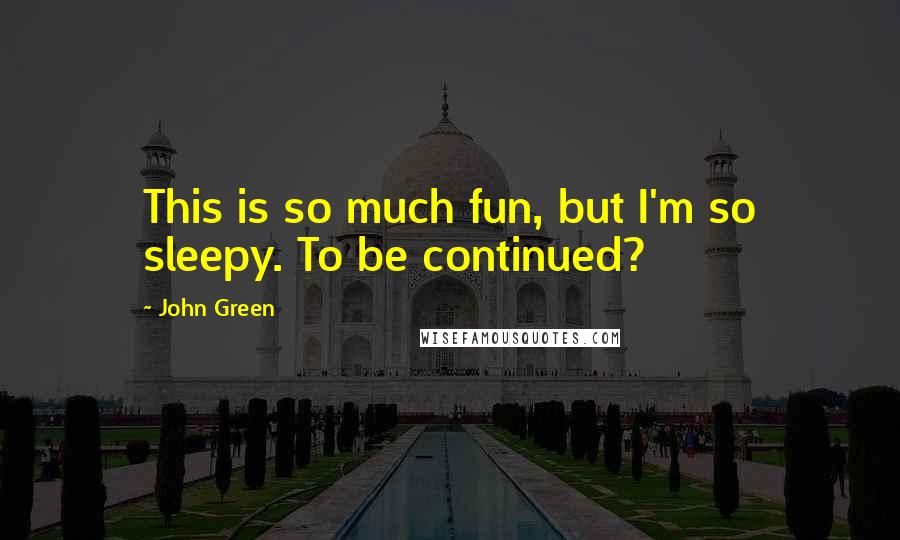 John Green Quotes: This is so much fun, but I'm so sleepy. To be continued?