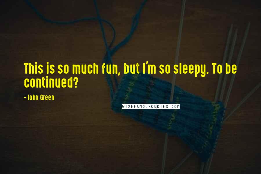 John Green Quotes: This is so much fun, but I'm so sleepy. To be continued?