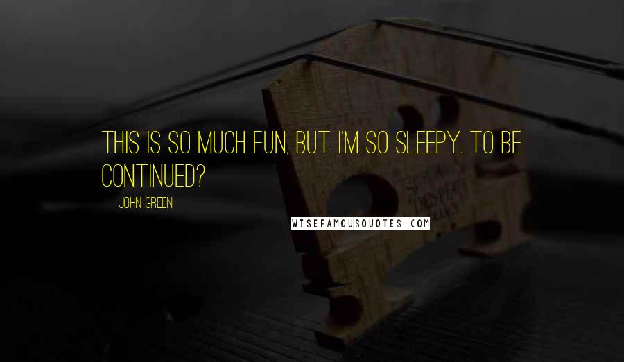 John Green Quotes: This is so much fun, but I'm so sleepy. To be continued?