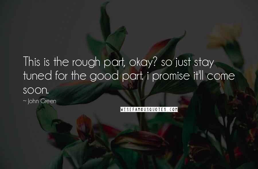 John Green Quotes: This is the rough part, okay? so just stay tuned for the good part. i promise it'll come soon.