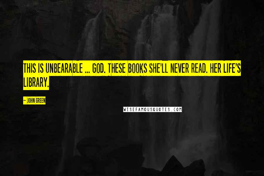 John Green Quotes: This is unbearable ... God. These books she'll never read. Her Life's Library.