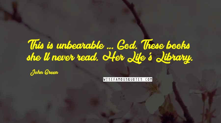 John Green Quotes: This is unbearable ... God. These books she'll never read. Her Life's Library.