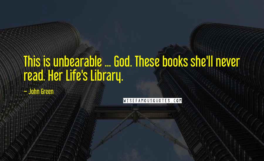 John Green Quotes: This is unbearable ... God. These books she'll never read. Her Life's Library.