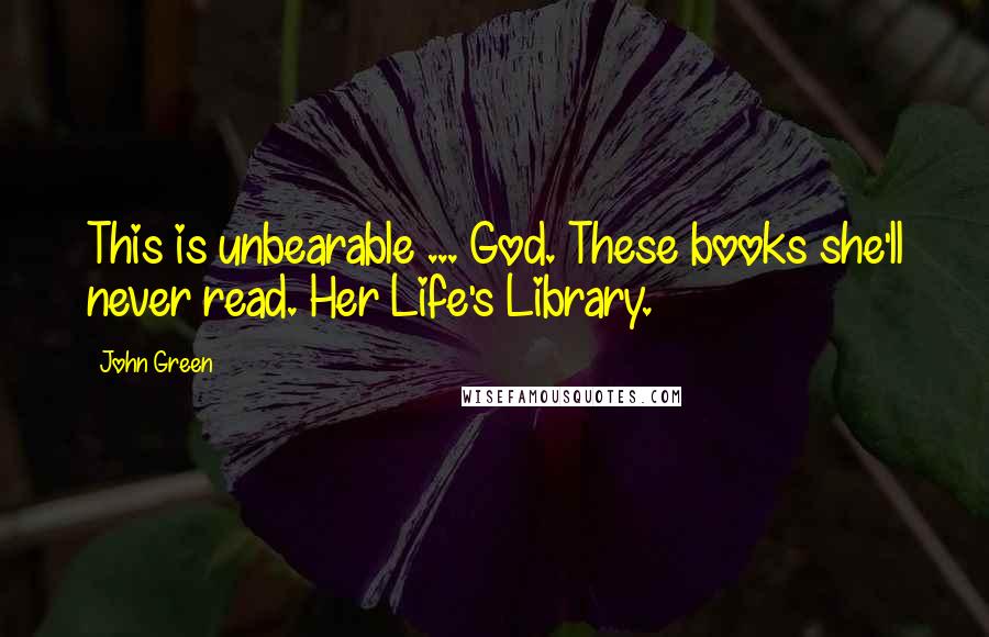 John Green Quotes: This is unbearable ... God. These books she'll never read. Her Life's Library.