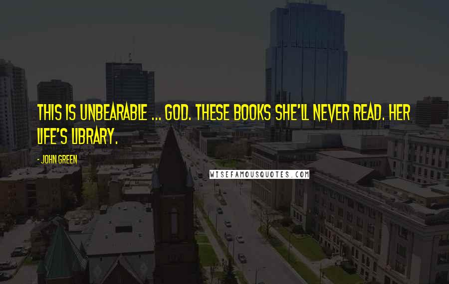 John Green Quotes: This is unbearable ... God. These books she'll never read. Her Life's Library.