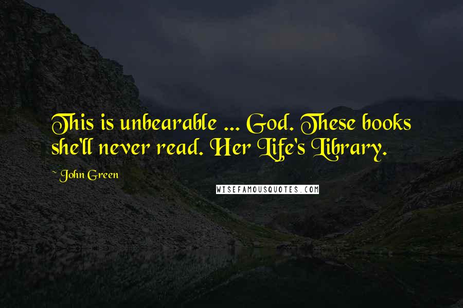 John Green Quotes: This is unbearable ... God. These books she'll never read. Her Life's Library.