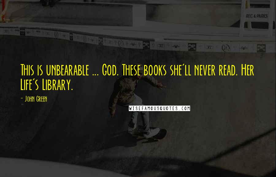 John Green Quotes: This is unbearable ... God. These books she'll never read. Her Life's Library.