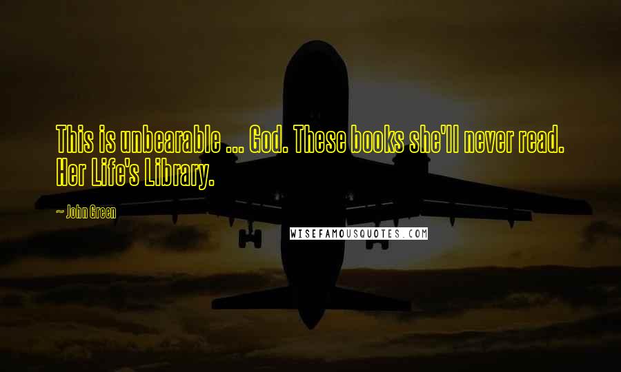 John Green Quotes: This is unbearable ... God. These books she'll never read. Her Life's Library.