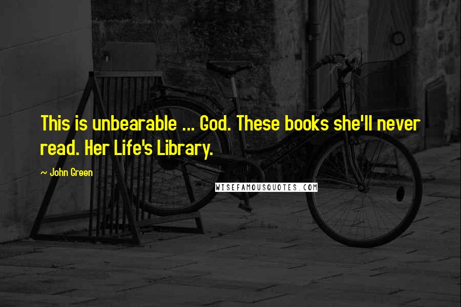 John Green Quotes: This is unbearable ... God. These books she'll never read. Her Life's Library.