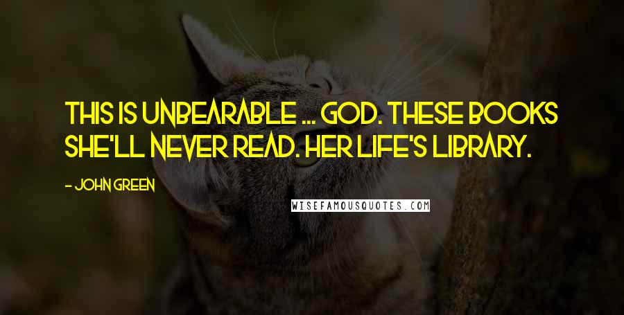 John Green Quotes: This is unbearable ... God. These books she'll never read. Her Life's Library.