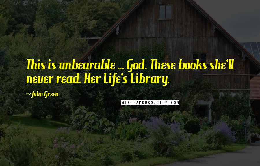 John Green Quotes: This is unbearable ... God. These books she'll never read. Her Life's Library.