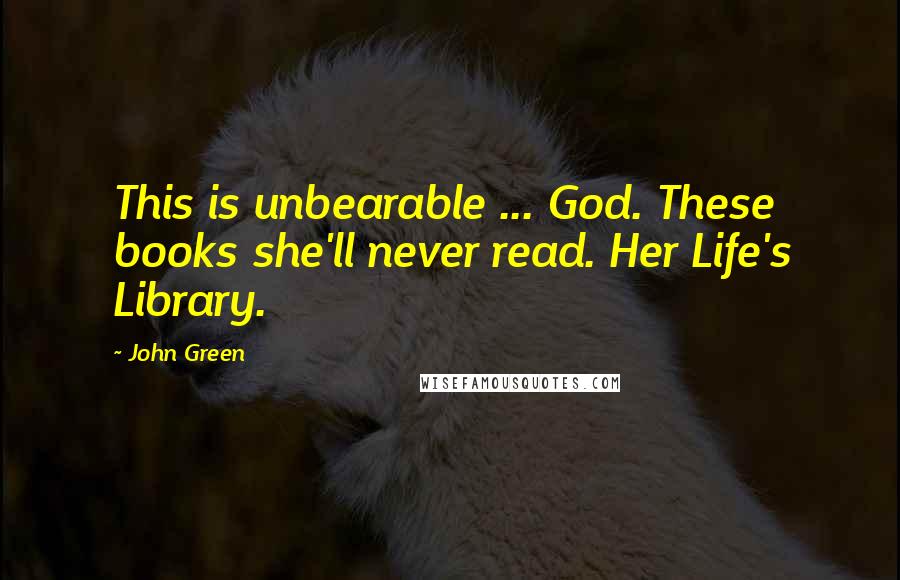 John Green Quotes: This is unbearable ... God. These books she'll never read. Her Life's Library.