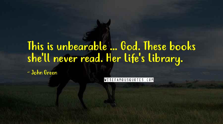 John Green Quotes: This is unbearable ... God. These books she'll never read. Her Life's Library.