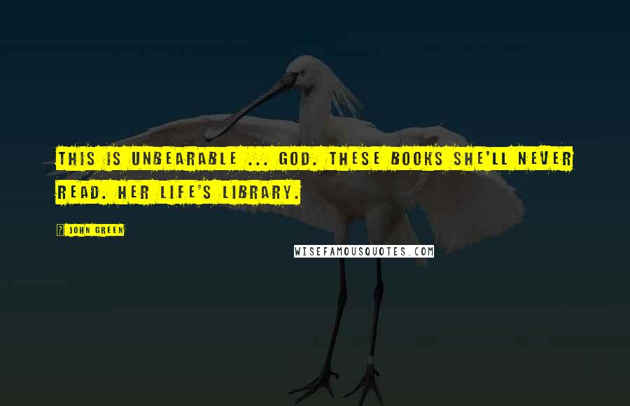 John Green Quotes: This is unbearable ... God. These books she'll never read. Her Life's Library.