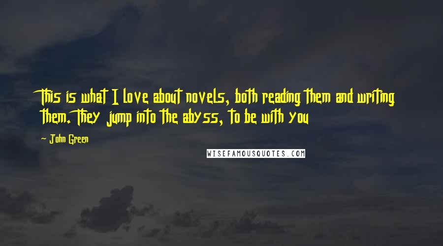 John Green Quotes: This is what I love about novels, both reading them and writing them. They jump into the abyss, to be with you