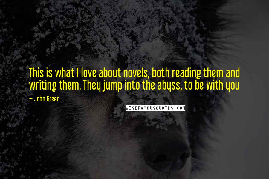 John Green Quotes: This is what I love about novels, both reading them and writing them. They jump into the abyss, to be with you