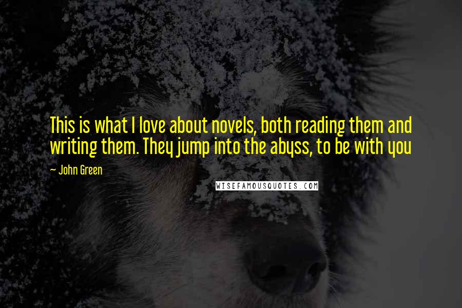 John Green Quotes: This is what I love about novels, both reading them and writing them. They jump into the abyss, to be with you