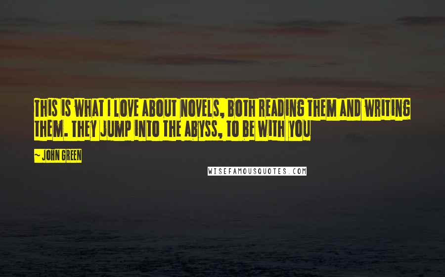 John Green Quotes: This is what I love about novels, both reading them and writing them. They jump into the abyss, to be with you